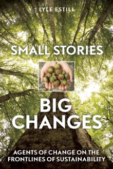 Small Stories, Big Changes: Agents of Change on the Frontlines of Sustainability - Lyle Estill, David W. Orr