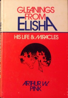 Gleanings from Elisha: His Life and Miracles - Arthur W. Pink