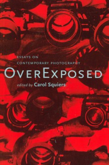 Over Exposed: Essays on Contemporary Photography - Carol Squiers