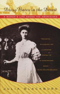 Daisy Bates in the Desert: A Woman's Life Among the Aborigines - Julia Blackburn