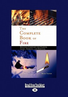 The Complete Book of Fire: Building Campfires for Warmth, Light, Cooking, and Survival - Buck Tilton