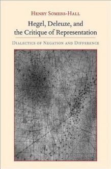 Hegel, Deleuze, and the Critique of Representation: Dialectics of Negation and Difference - Henry Somers-Hall