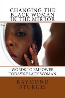 Changing the Black Woman in the Mirror: Words to Empower Today's Black Woman - Raymond Sturgis