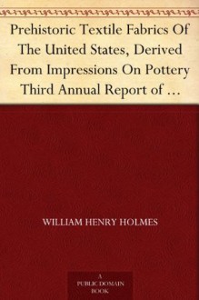 Prehistoric Textile Fabrics Of The United States, Derived From Impressions On Pottery Third Annual Report of the Bureau of Ethnology to the Secretary of ... Office, Washington, 1884, pages 393-425 - William Henry Holmes