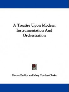 A Treatise Upon Modern Instrumentation and Orchestration - Hector Berlioz, Mary Cowden Clarke