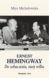 Ernest Hemingway. Do zobaczenia, stary wilku - Mira Michałowska