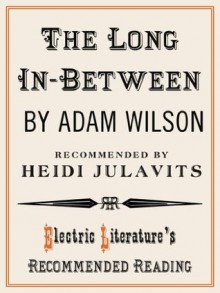 The Long In-Between (Electric Literature's Recommended Reading) - Adam Wilson, Heidi Julavits