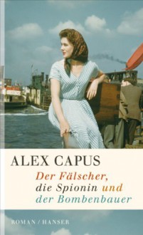 Der Fälscher, die Spionin und der Bombenbauer: Roman (German Edition) - Alex Capus