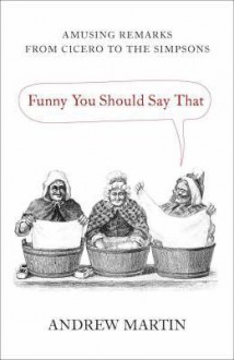 Funny You Should Say That: Amusing Remarks from Cicero to the Simpsons - Andrew Martin