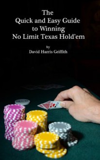 The Quick and Easy Guide to Winning No Limit Texas Hold'em - David Griffith