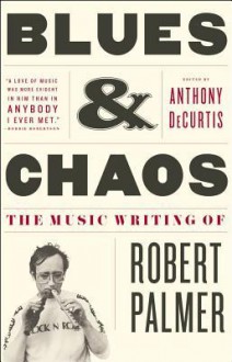 Blues & Chaos: The Music Writing of Robert Palmer - Robert Palmer, Anthony DeCurtis