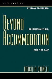 Beyond Accommodation: Ethical Feminism, Deconstruction, and the Law - Drucilla Cornell