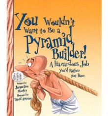 You Wouldn't Want to Be a Pyramid Builder!: A Hazardous Job You'd Rather Not Have - Jacqueline Morley, David Salariya, David Antram