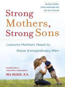 Strong Mothers, Strong Sons: Lessons Mothers Need to Raise Extraordinary Men - Meg Meeker