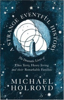 A Strange Eventful History: The Dramatic Lives of Ellen Terry, Henry Irving and their Remarkable Families - Michael Holroyd