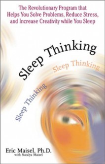 Sleep Thinking: The Revolutionary Program That Helps You Solve Problems, Reduce Stress, and Increase Creativity While You Sleep - Eric Maisel