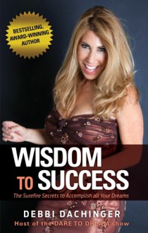 Wisdom to Success: The Surefire Secrets to Accomplish All Your Dreams - Debbi Dachinger