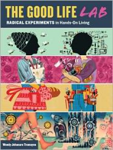 The Good Life Lab: Radical Experiments in Hands-On Living - Wendy Tremayne