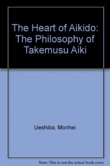 The Heart of Aikido: The Philosophy of Takemusu Aiki - Morihei Ueshiba, Hideo Takahashi, John Stevens