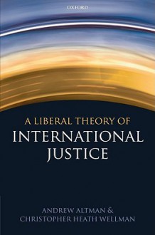 A Liberal Theory of International Justice - Andrew Altman, Christopher Heath Wellman