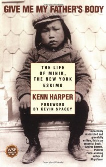 Give Me My Father's Body: The Life of Minik, the New York Eskimo - Kenn Harper