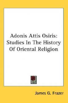 Adonis Attis Osiris: Studies In The History Of Oriental Religion (Golden Bough #4) - James George Frazer