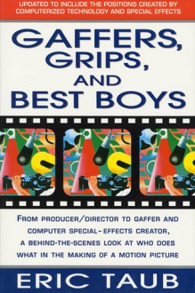 Gaffers, Grips and Best Boys: From Producer-Director to Gaffer and Computer Special Effects Creator, a Behind-the-Scenes Look at Who Does What in the Making of a Motion Picture - Eric Taub