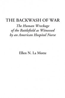 The Backwash Of War (The Human Wreckage Of The Battlefield As Witnessed By An American Hospital Nurse) - Ellen Newbold La Motte