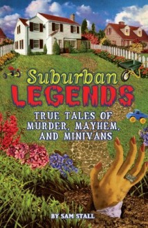 Suburban Legends: True Tales of Murder, Mayhem, and Minivans - Sam Stall