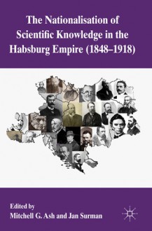 The Nationalization of Scientific Knowledge in the Habsburg Empire, 1848-1918 - Mitchell G. Ash, Jan Surman