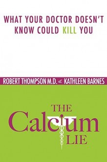 The Calcium Lie: What Your Doctor Doesn't Know Could Kill You - Robert Thompson