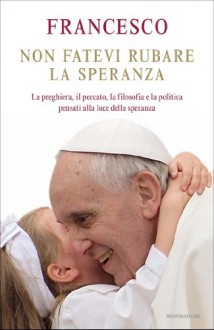 Non fatevi rubare la speranza: La preghiera, il peccato, la filosofia e la politica pensati alla luce della speranza (Italian Edition) - Francesco, Claudia Marseguerra, Sara Margherita Cavarero