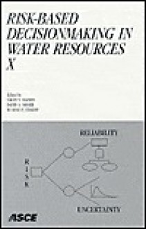 Risk-Based Decisionmaking in Water Resources X: Proceedings of the Tenth Conference, November 3-8, 2002, Santa Barbara, California - Yacov Y. Haimes, Eugene Z. Stakhiv