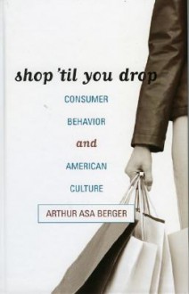 Shop 'Til You Drop: Consumer Behavior and American Culture - Arthur Asa Berger