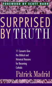 Surprised by Truth - Patrick Madrid, Scott Hahn, Paul Thigpen, Marcus Grodi, Jimmy Akin, Steve Wood, Robert A. Sungenis, Julie Swenson, Rick Conason, T.L. Frazier, Tim Staples, Dave Armstrong, Al Kresta