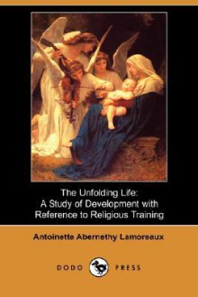 The Unfolding Life: A Study of Development with Reference to Religious Training (Dodo Press) - Antoinette Abernethy Lamoreaux, Marion Lawrance