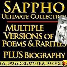 SAPPHO COMPLETE WORKS ULTIMATE COLLECTION - Multiple Old, Ancient and New Translations of all Poems, Love Poetry, Songs, Odes of the famous Greek Poetess PLUS BIOGRAPHY and MULTIPLE NEW TRANSLATIONS - Sappho, Darryl Marks, Bliss Carman, John Myers O'Hara