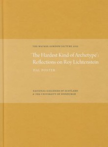 'The Hardest Kind of Archetype': Reflections on Roy Lichetenstein: The Watson Gordon Lecture 2010 - Hal Foster