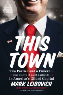 This Town: Two Parties and a Funeral-Plus, Plenty of Valet Parking!-in America's Gilded Capital - Mark Leibovich