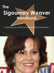 The Sigourney Weaver Handbook - Everything You Need to Know about Sigourney Weaver - Emily Smith