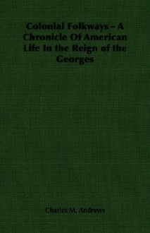 Colonial Folkways - A Chronicle of American Life in the Reign of the Georges - Charles McLean Andrews