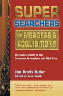 Super Searchers on Mergers & Acquisitions: The Online Secrets of Top Corporate Researchers and M&A Pros - Jan Davis Davis Tudor, Reva Basch