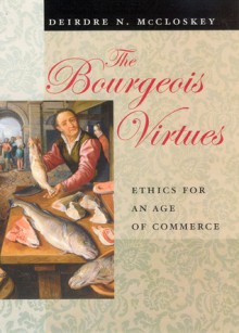 The Bourgeois Virtues: Ethics for an Age of Commerce - Deirdre N. McCloskey