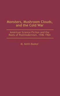 Monsters, Mushroom Clouds, and the Cold War: American Science Fiction and the Roots of Postmodernism, 1946-1964 - M. Keith Booker