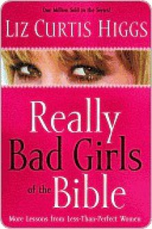 Really Bad Girls of the Bible: More Lessons from Less-Than-Perfect Women - Liz Curtis Higgs