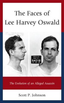 The Faces of Lee Harvey Oswald: The Evolution of an Alleged Assassin - Scott P. Johnson