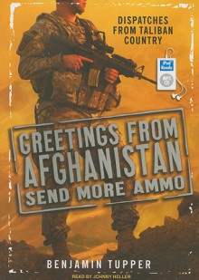 Greetings from Afghanistan, Send More Ammo: Dispatches from Taliban Country - Benjamin Tupper, Johnny Heller