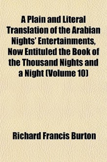 A Plain and Literal Translation of the Arabian Nights' Entertainments, Now Entituled the Book of the Thousand Nights and a Night - Anonymous, Richard Francis Burton