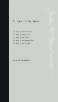 A Cycle of the West: The Song of Three Friends, The Song of Hugh Glass, The Song of Jed Smith, The Song of the Indian Wars, The Song of the Messiah - John G. Neihardt