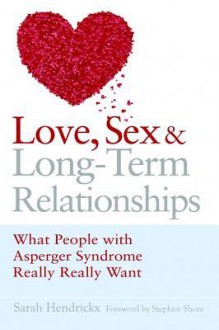 Love, Sex and Long-Term Relationships: What People with Asperger Syndrome Really Really Want - Sarah Hendrickx, Stephen Shore